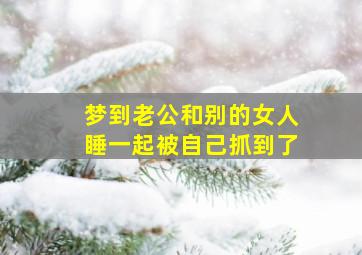 梦到老公和别的女人睡一起被自己抓到了