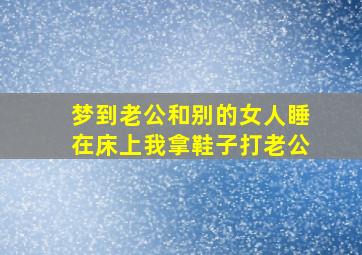 梦到老公和别的女人睡在床上我拿鞋子打老公