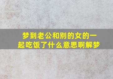 梦到老公和别的女的一起吃饭了什么意思啊解梦