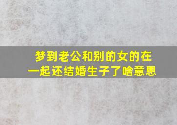 梦到老公和别的女的在一起还结婚生子了啥意思