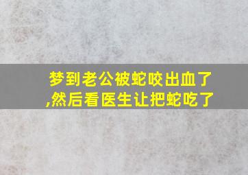 梦到老公被蛇咬出血了,然后看医生让把蛇吃了