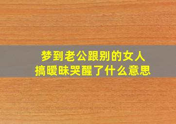 梦到老公跟别的女人搞暧昧哭醒了什么意思