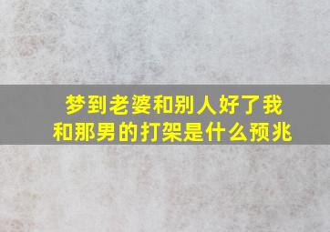 梦到老婆和别人好了我和那男的打架是什么预兆