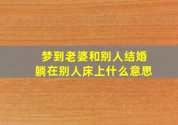 梦到老婆和别人结婚躺在别人床上什么意思