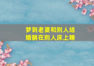 梦到老婆和别人结婚躺在别人床上睡