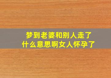 梦到老婆和别人走了什么意思啊女人怀孕了