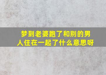 梦到老婆跑了和别的男人住在一起了什么意思呀