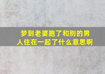 梦到老婆跑了和别的男人住在一起了什么意思啊