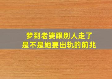 梦到老婆跟别人走了是不是她要出轨的前兆