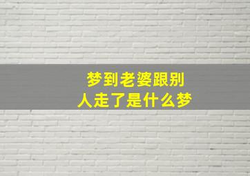 梦到老婆跟别人走了是什么梦