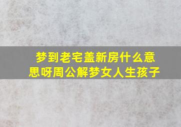 梦到老宅盖新房什么意思呀周公解梦女人生孩子