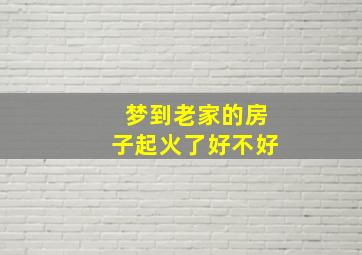 梦到老家的房子起火了好不好