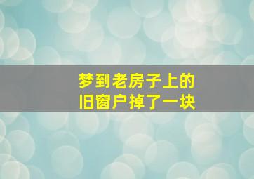 梦到老房子上的旧窗户掉了一块