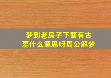 梦到老房子下面有古墓什么意思呀周公解梦