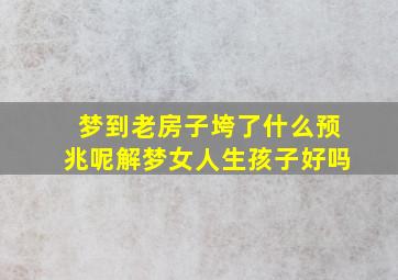 梦到老房子垮了什么预兆呢解梦女人生孩子好吗