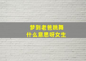 梦到老爸跳舞什么意思呀女生