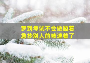 梦到考试不会做题着急抄别人的被逮着了