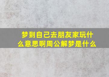 梦到自己去朋友家玩什么意思啊周公解梦是什么