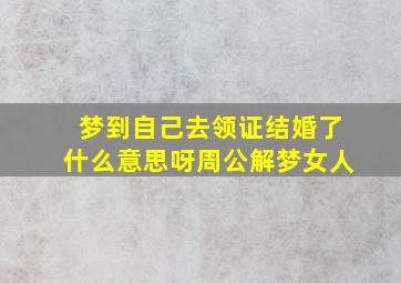 梦到自己去领证结婚了什么意思呀周公解梦女人