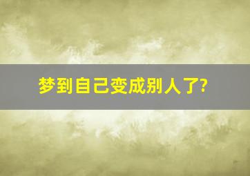 梦到自己变成别人了?