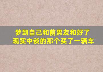 梦到自己和前男友和好了 现实中谈的那个买了一辆车