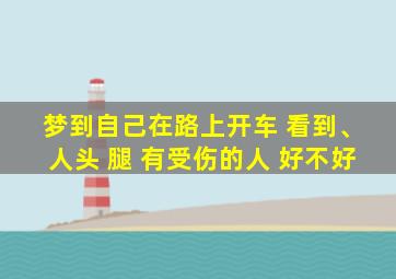 梦到自己在路上开车 看到、人头 腿 有受伤的人 好不好