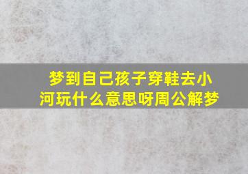 梦到自己孩子穿鞋去小河玩什么意思呀周公解梦