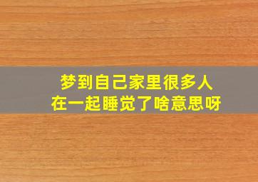 梦到自己家里很多人在一起睡觉了啥意思呀