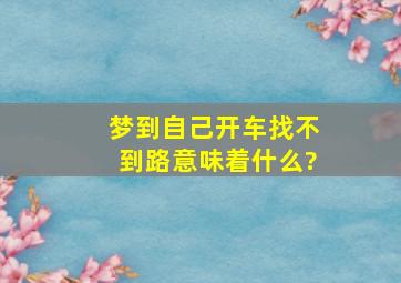 梦到自己开车找不到路意味着什么?