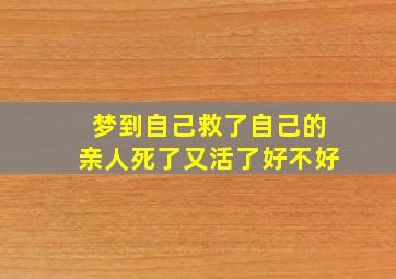 梦到自己救了自己的亲人死了又活了好不好