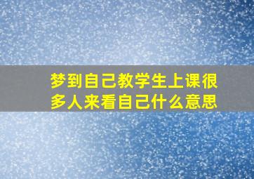 梦到自己教学生上课很多人来看自己什么意思