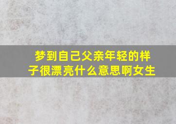 梦到自己父亲年轻的样子很漂亮什么意思啊女生