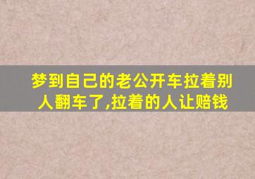 梦到自己的老公开车拉着别人翻车了,拉着的人让赔钱