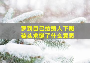 梦到自己给别人下跪磕头求饶了什么意思