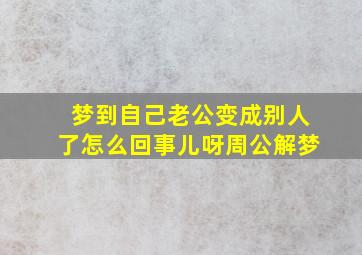 梦到自己老公变成别人了怎么回事儿呀周公解梦