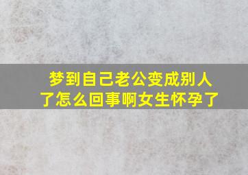 梦到自己老公变成别人了怎么回事啊女生怀孕了