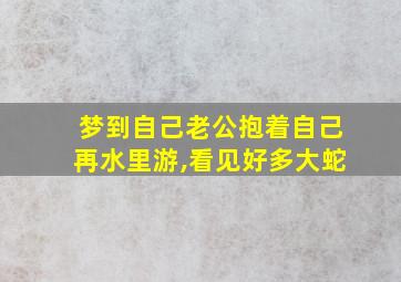 梦到自己老公抱着自己再水里游,看见好多大蛇