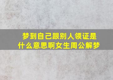 梦到自己跟别人领证是什么意思啊女生周公解梦