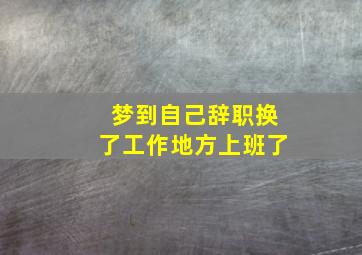 梦到自己辞职换了工作地方上班了