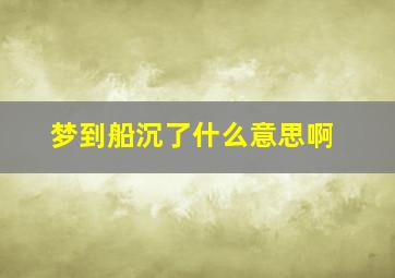 梦到船沉了什么意思啊