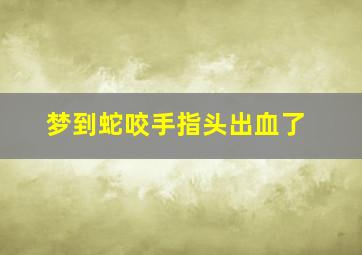 梦到蛇咬手指头出血了