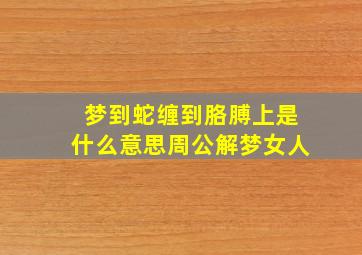 梦到蛇缠到胳膊上是什么意思周公解梦女人