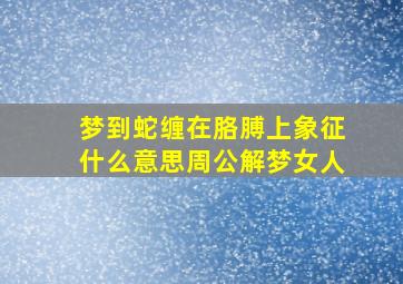 梦到蛇缠在胳膊上象征什么意思周公解梦女人