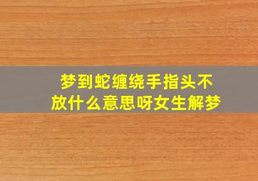 梦到蛇缠绕手指头不放什么意思呀女生解梦