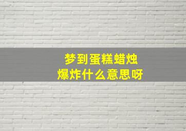 梦到蛋糕蜡烛爆炸什么意思呀