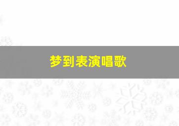 梦到表演唱歌