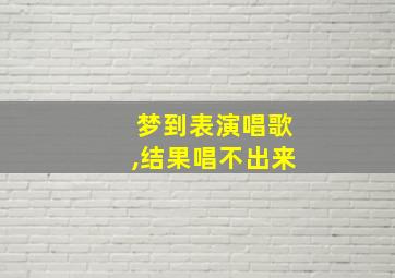 梦到表演唱歌,结果唱不出来