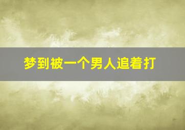 梦到被一个男人追着打