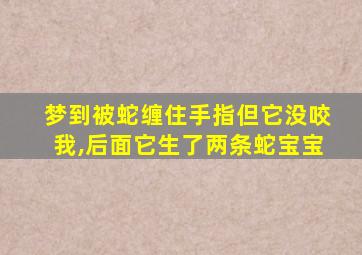 梦到被蛇缠住手指但它没咬我,后面它生了两条蛇宝宝