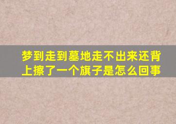 梦到走到墓地走不出来还背上擦了一个旗子是怎么回事